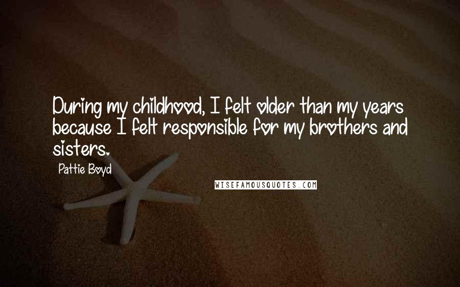 Pattie Boyd Quotes: During my childhood, I felt older than my years because I felt responsible for my brothers and sisters.