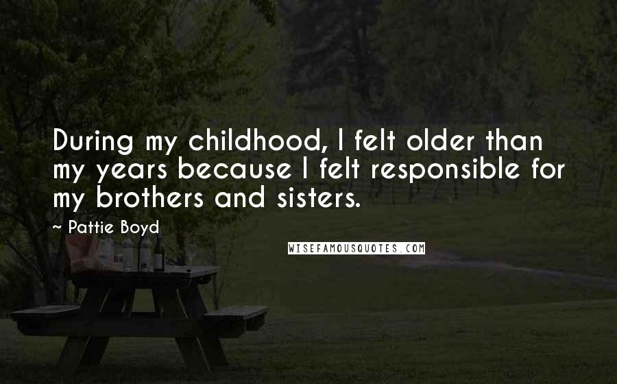 Pattie Boyd Quotes: During my childhood, I felt older than my years because I felt responsible for my brothers and sisters.