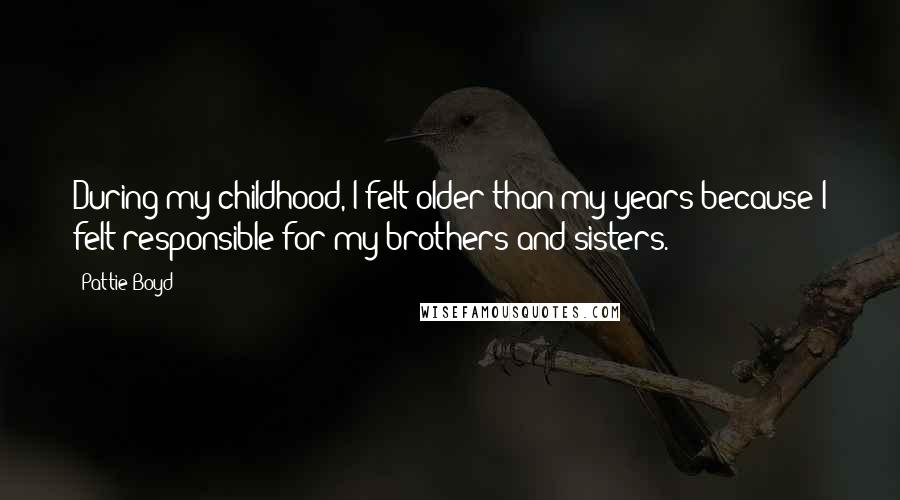 Pattie Boyd Quotes: During my childhood, I felt older than my years because I felt responsible for my brothers and sisters.