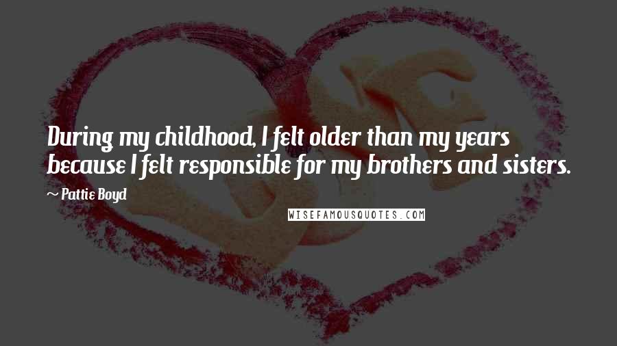 Pattie Boyd Quotes: During my childhood, I felt older than my years because I felt responsible for my brothers and sisters.