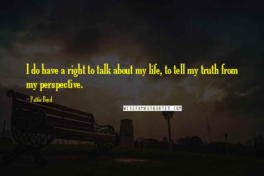 Pattie Boyd Quotes: I do have a right to talk about my life, to tell my truth from my perspective.