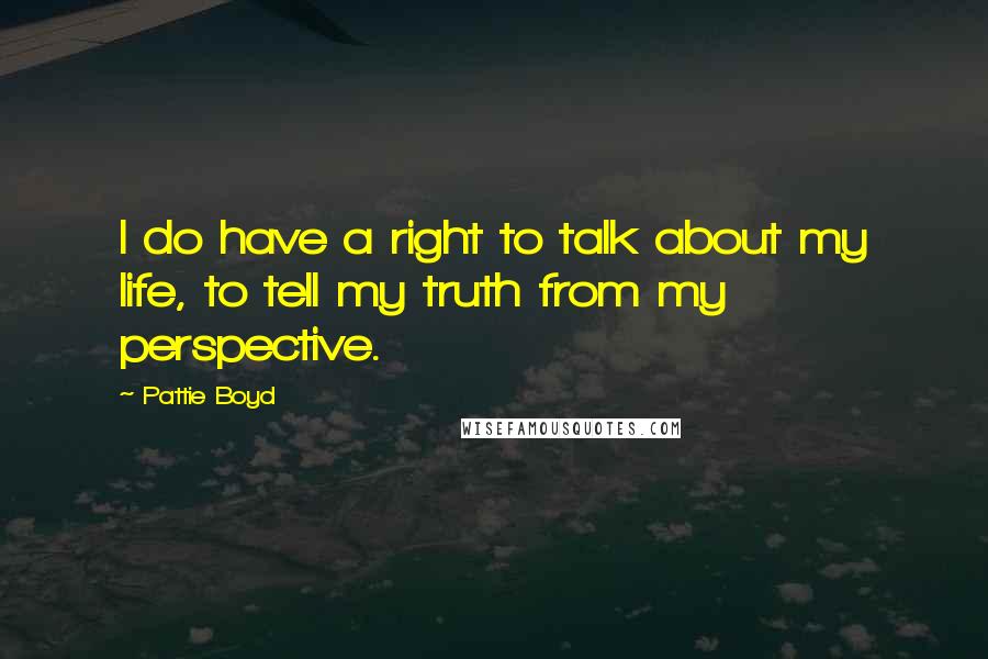 Pattie Boyd Quotes: I do have a right to talk about my life, to tell my truth from my perspective.