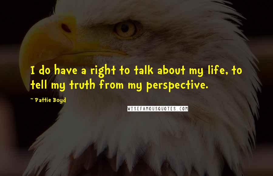 Pattie Boyd Quotes: I do have a right to talk about my life, to tell my truth from my perspective.