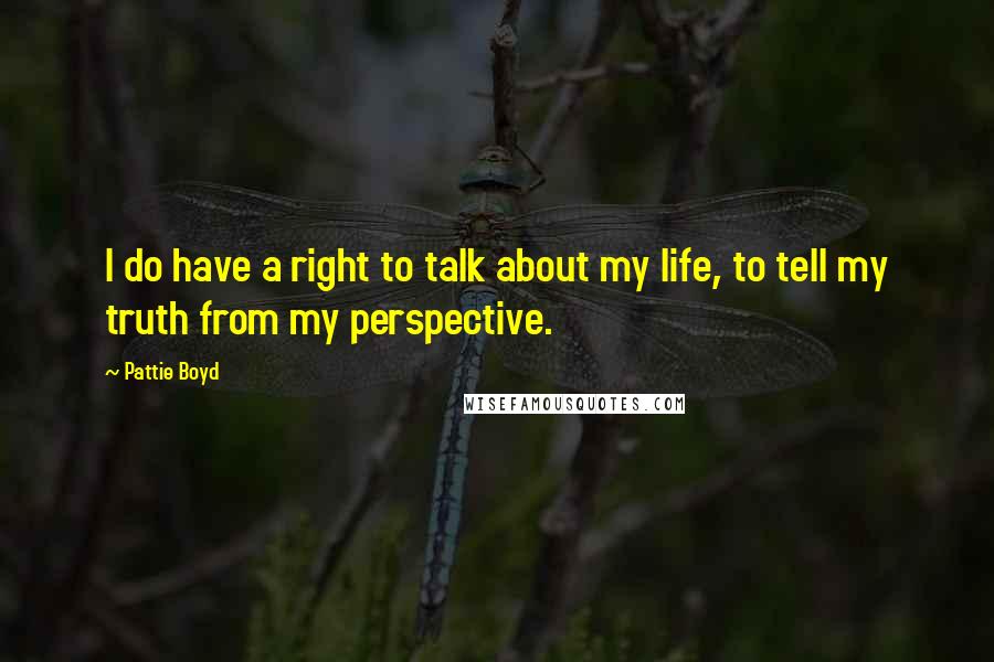 Pattie Boyd Quotes: I do have a right to talk about my life, to tell my truth from my perspective.