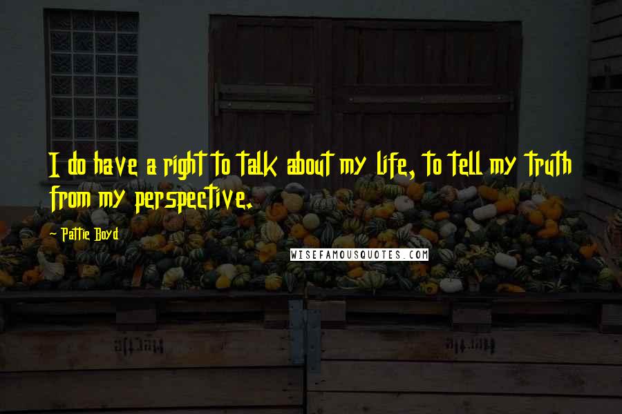 Pattie Boyd Quotes: I do have a right to talk about my life, to tell my truth from my perspective.