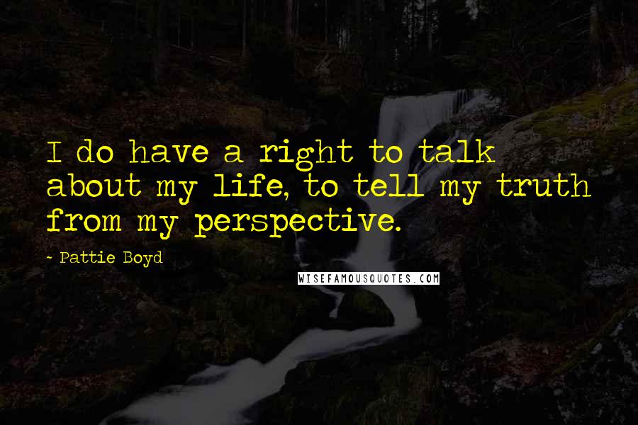 Pattie Boyd Quotes: I do have a right to talk about my life, to tell my truth from my perspective.