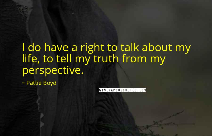 Pattie Boyd Quotes: I do have a right to talk about my life, to tell my truth from my perspective.