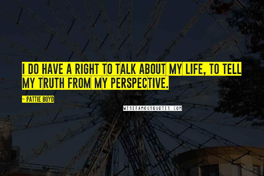 Pattie Boyd Quotes: I do have a right to talk about my life, to tell my truth from my perspective.