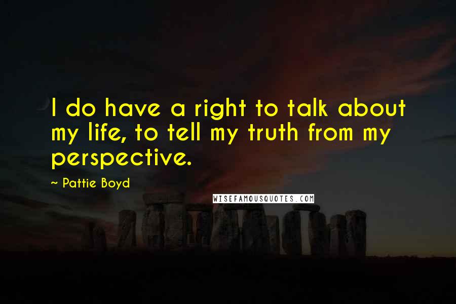 Pattie Boyd Quotes: I do have a right to talk about my life, to tell my truth from my perspective.
