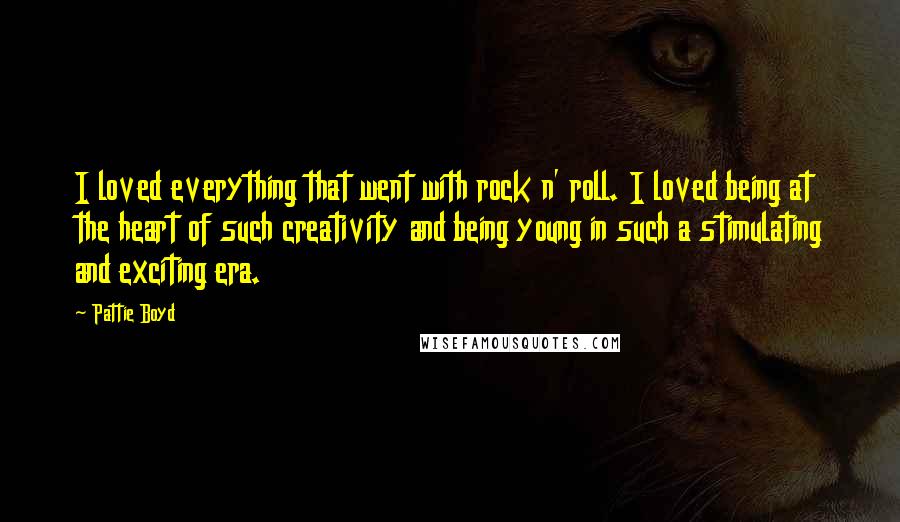 Pattie Boyd Quotes: I loved everything that went with rock n' roll. I loved being at the heart of such creativity and being young in such a stimulating and exciting era.