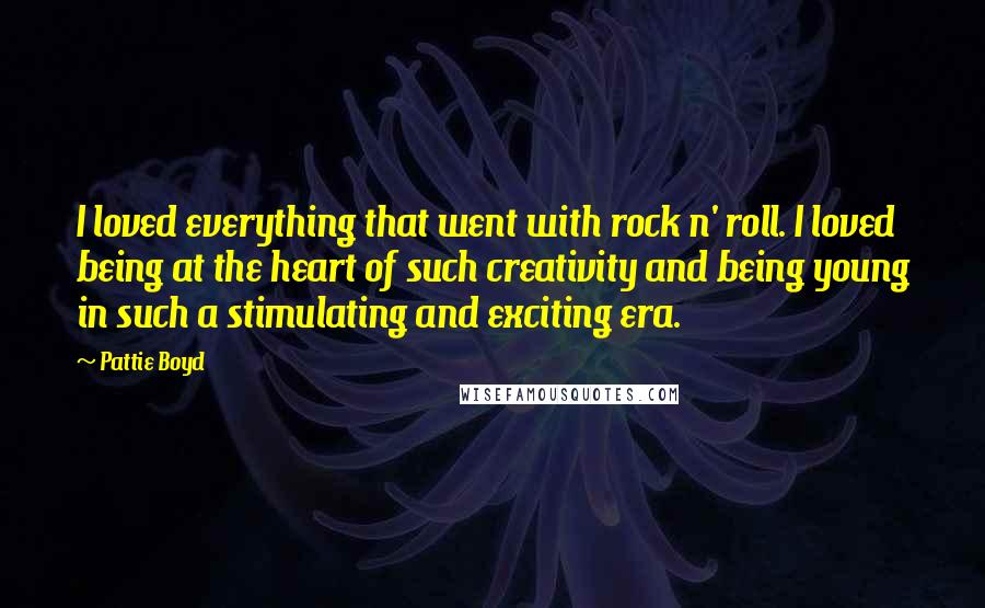 Pattie Boyd Quotes: I loved everything that went with rock n' roll. I loved being at the heart of such creativity and being young in such a stimulating and exciting era.