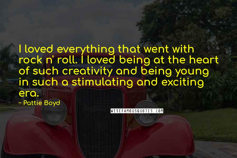 Pattie Boyd Quotes: I loved everything that went with rock n' roll. I loved being at the heart of such creativity and being young in such a stimulating and exciting era.