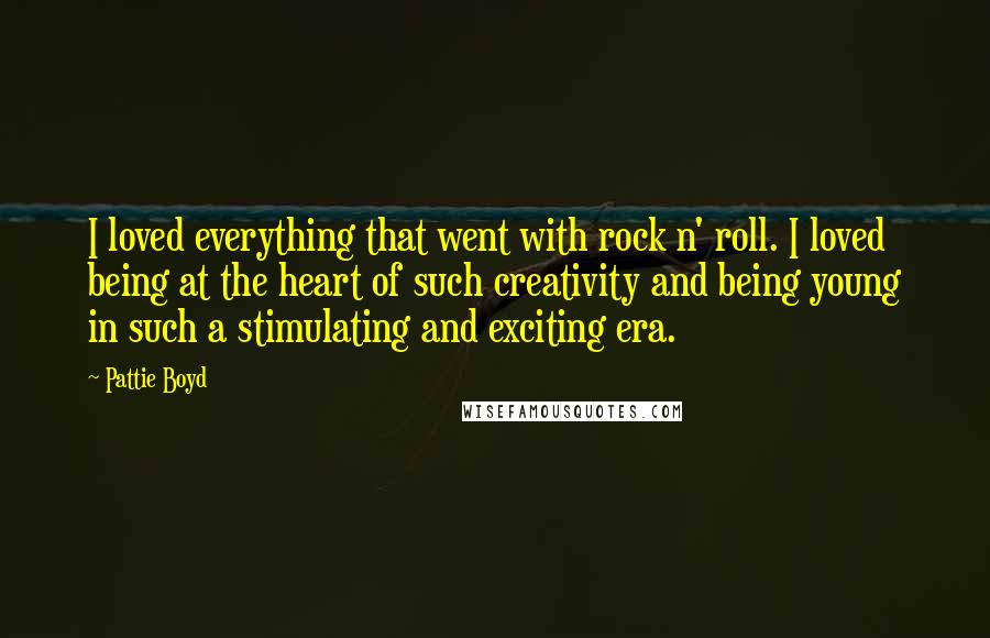 Pattie Boyd Quotes: I loved everything that went with rock n' roll. I loved being at the heart of such creativity and being young in such a stimulating and exciting era.