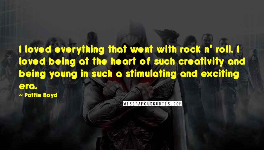 Pattie Boyd Quotes: I loved everything that went with rock n' roll. I loved being at the heart of such creativity and being young in such a stimulating and exciting era.