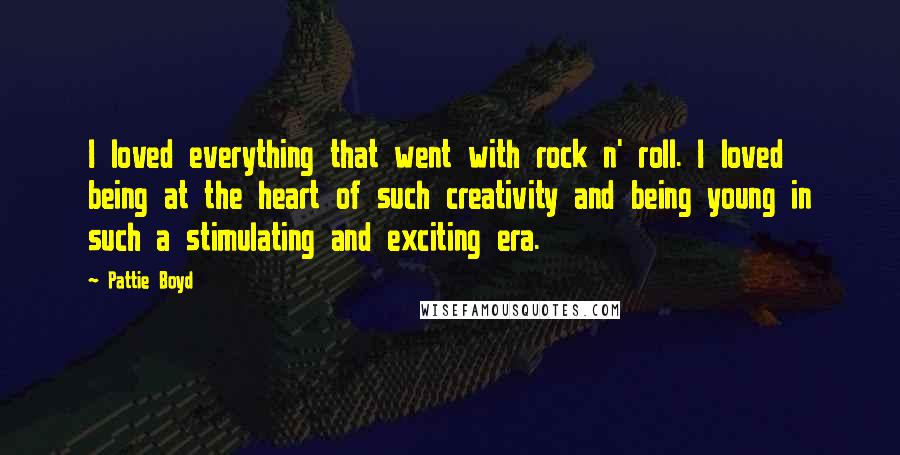 Pattie Boyd Quotes: I loved everything that went with rock n' roll. I loved being at the heart of such creativity and being young in such a stimulating and exciting era.