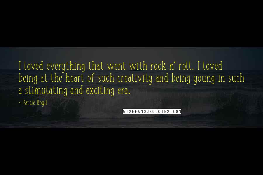 Pattie Boyd Quotes: I loved everything that went with rock n' roll. I loved being at the heart of such creativity and being young in such a stimulating and exciting era.