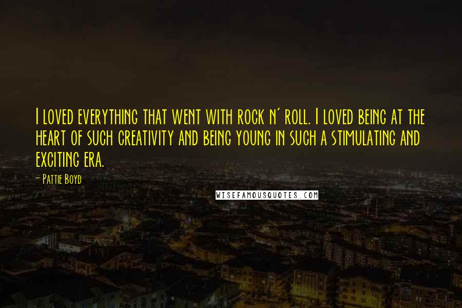 Pattie Boyd Quotes: I loved everything that went with rock n' roll. I loved being at the heart of such creativity and being young in such a stimulating and exciting era.