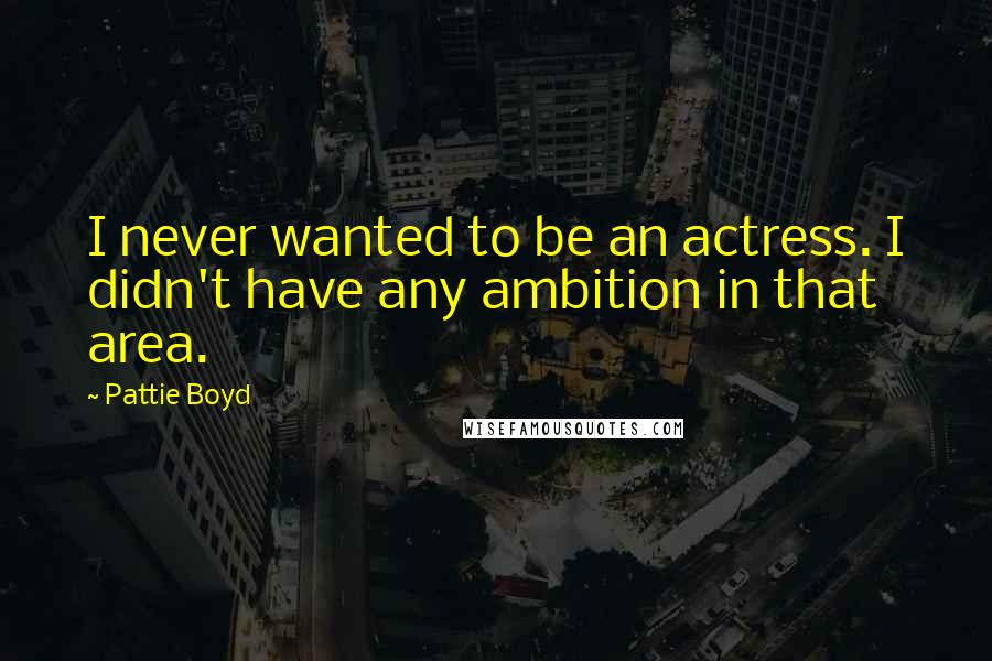 Pattie Boyd Quotes: I never wanted to be an actress. I didn't have any ambition in that area.