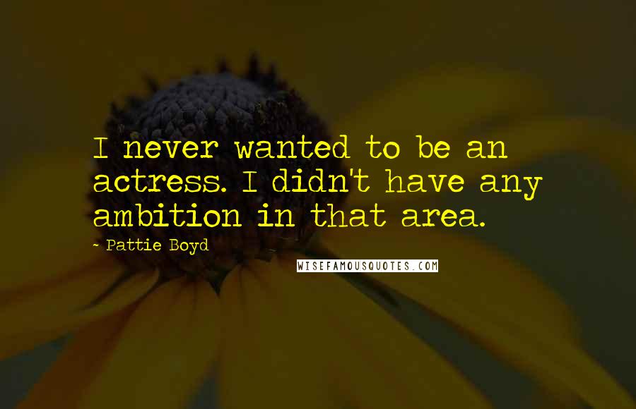 Pattie Boyd Quotes: I never wanted to be an actress. I didn't have any ambition in that area.
