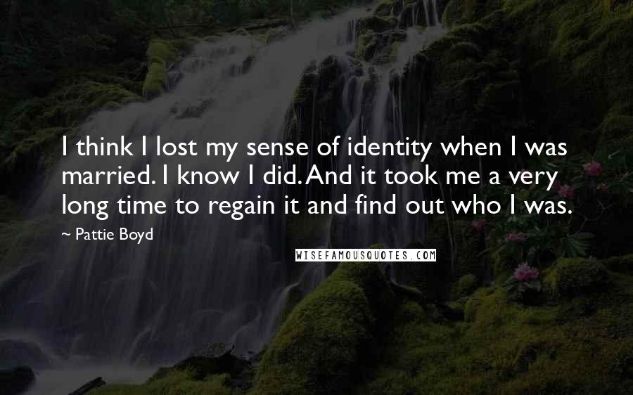 Pattie Boyd Quotes: I think I lost my sense of identity when I was married. I know I did. And it took me a very long time to regain it and find out who I was.