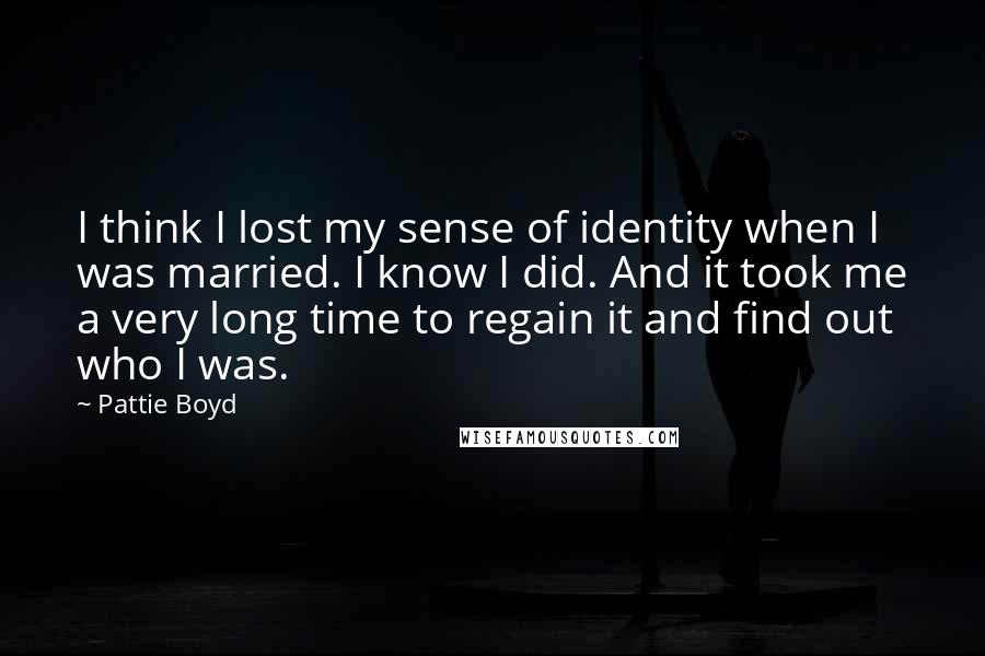 Pattie Boyd Quotes: I think I lost my sense of identity when I was married. I know I did. And it took me a very long time to regain it and find out who I was.