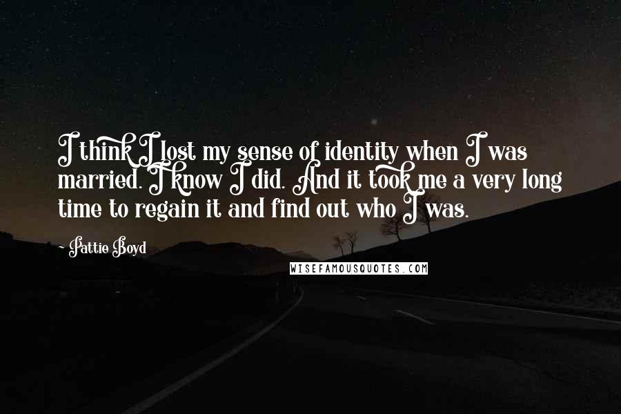 Pattie Boyd Quotes: I think I lost my sense of identity when I was married. I know I did. And it took me a very long time to regain it and find out who I was.