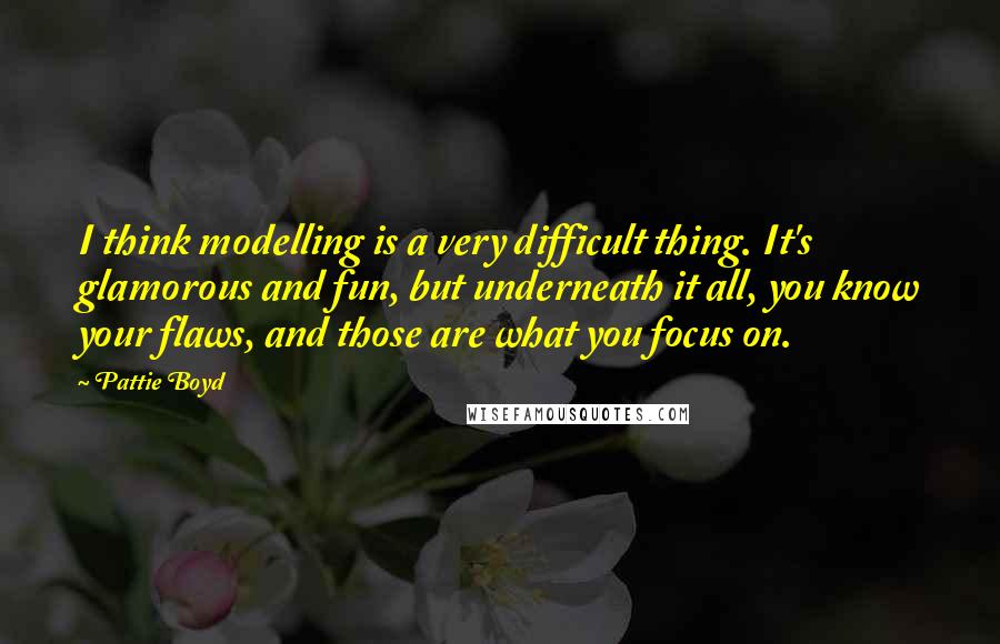 Pattie Boyd Quotes: I think modelling is a very difficult thing. It's glamorous and fun, but underneath it all, you know your flaws, and those are what you focus on.