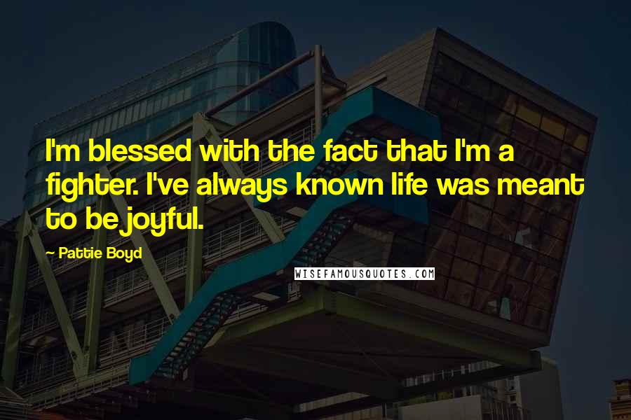 Pattie Boyd Quotes: I'm blessed with the fact that I'm a fighter. I've always known life was meant to be joyful.