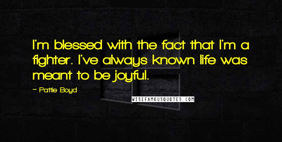 Pattie Boyd Quotes: I'm blessed with the fact that I'm a fighter. I've always known life was meant to be joyful.