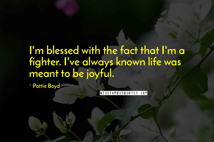 Pattie Boyd Quotes: I'm blessed with the fact that I'm a fighter. I've always known life was meant to be joyful.