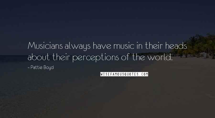 Pattie Boyd Quotes: Musicians always have music in their heads about their perceptions of the world.