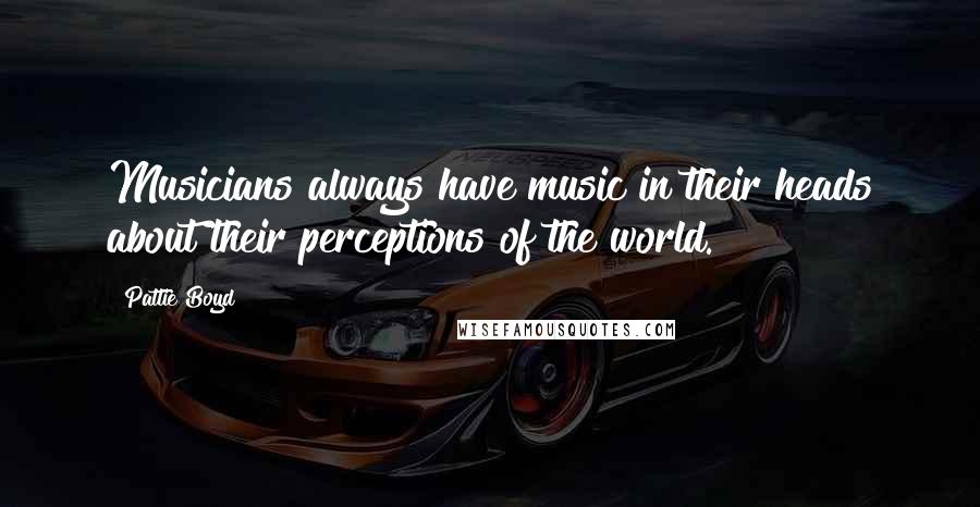 Pattie Boyd Quotes: Musicians always have music in their heads about their perceptions of the world.