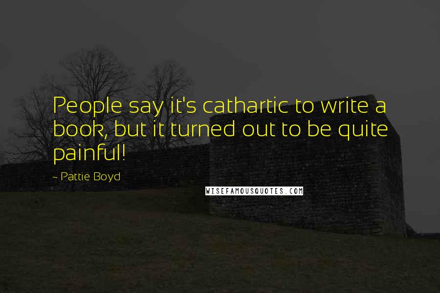 Pattie Boyd Quotes: People say it's cathartic to write a book, but it turned out to be quite painful!