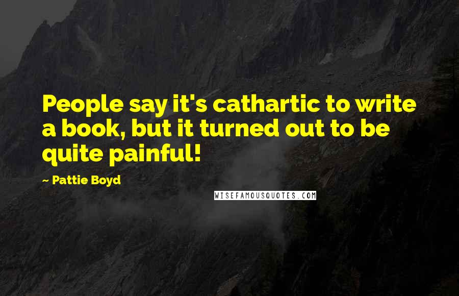 Pattie Boyd Quotes: People say it's cathartic to write a book, but it turned out to be quite painful!