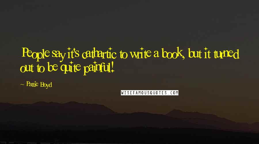 Pattie Boyd Quotes: People say it's cathartic to write a book, but it turned out to be quite painful!