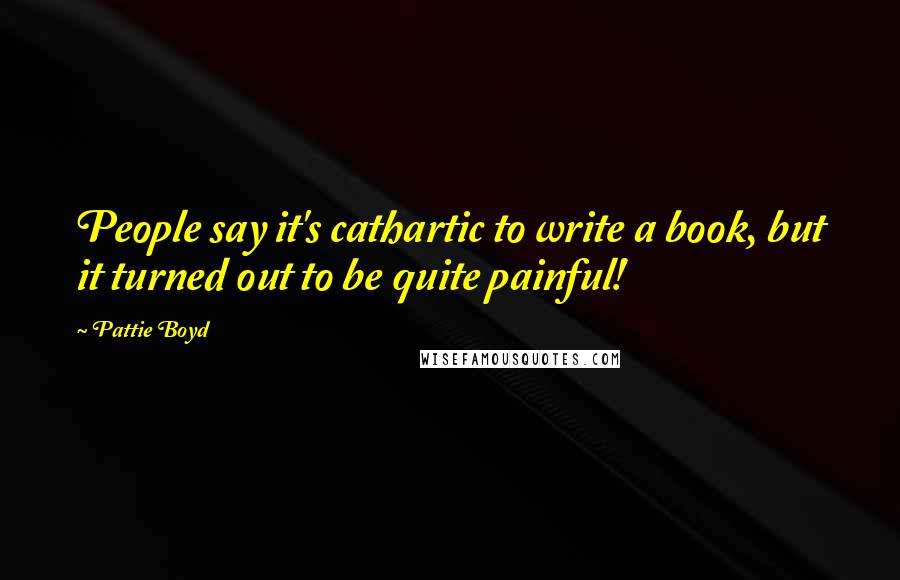 Pattie Boyd Quotes: People say it's cathartic to write a book, but it turned out to be quite painful!