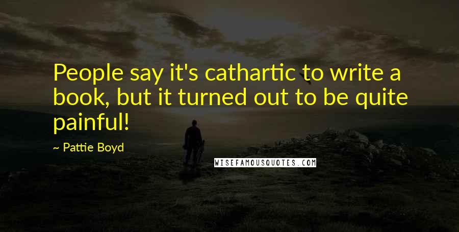 Pattie Boyd Quotes: People say it's cathartic to write a book, but it turned out to be quite painful!