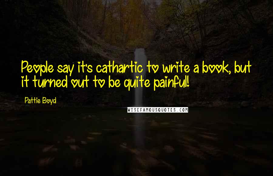 Pattie Boyd Quotes: People say it's cathartic to write a book, but it turned out to be quite painful!