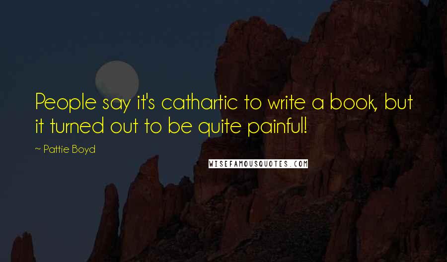 Pattie Boyd Quotes: People say it's cathartic to write a book, but it turned out to be quite painful!