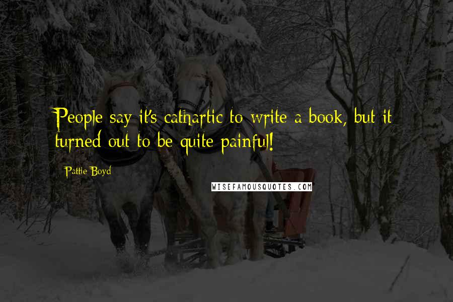 Pattie Boyd Quotes: People say it's cathartic to write a book, but it turned out to be quite painful!