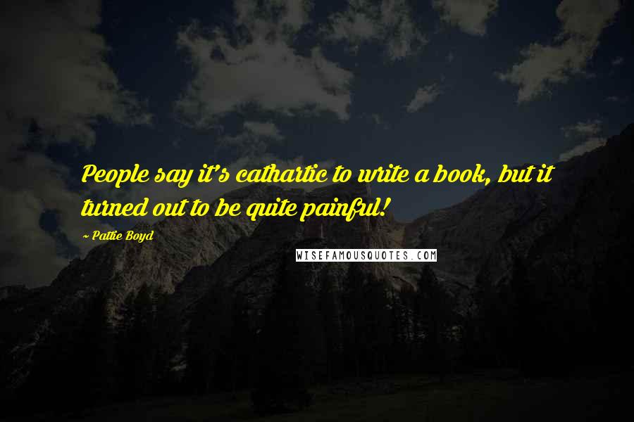Pattie Boyd Quotes: People say it's cathartic to write a book, but it turned out to be quite painful!