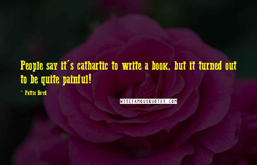 Pattie Boyd Quotes: People say it's cathartic to write a book, but it turned out to be quite painful!