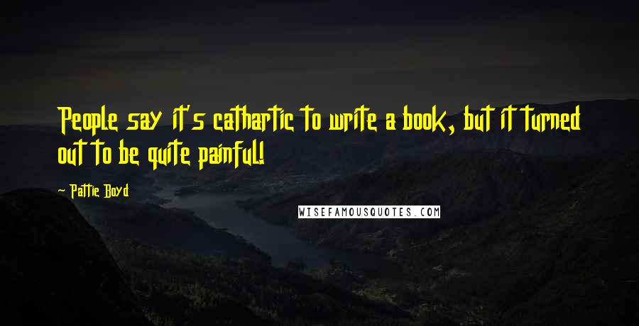 Pattie Boyd Quotes: People say it's cathartic to write a book, but it turned out to be quite painful!