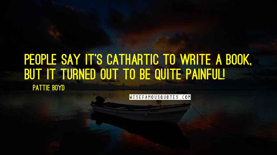 Pattie Boyd Quotes: People say it's cathartic to write a book, but it turned out to be quite painful!