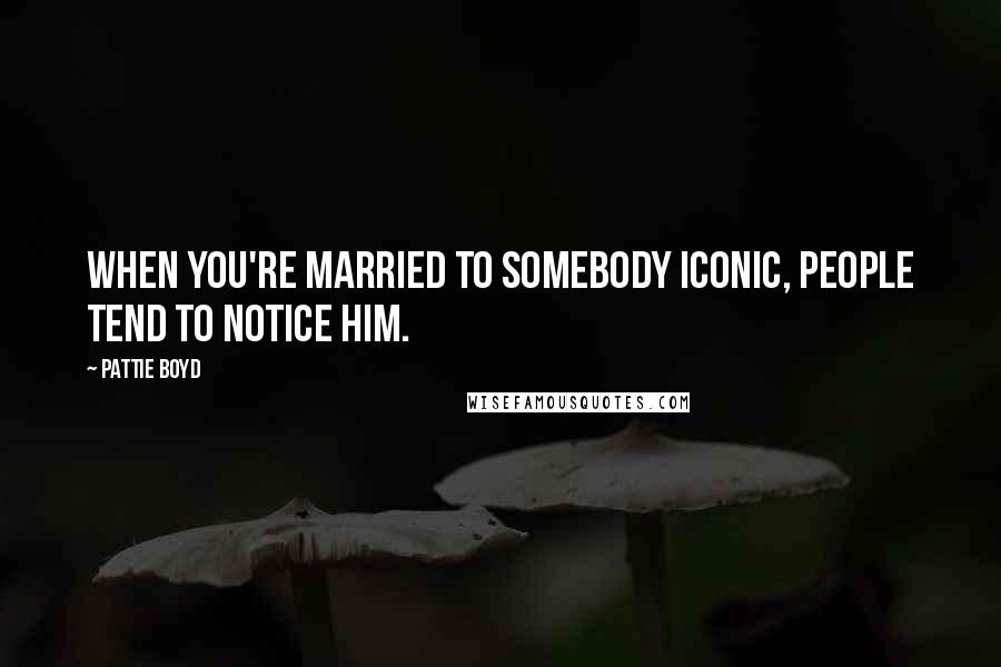 Pattie Boyd Quotes: When you're married to somebody iconic, people tend to notice him.