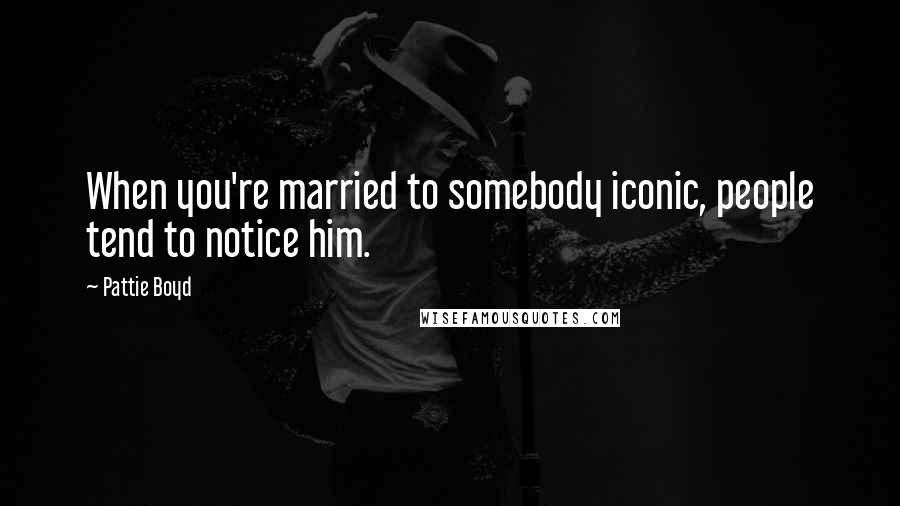 Pattie Boyd Quotes: When you're married to somebody iconic, people tend to notice him.