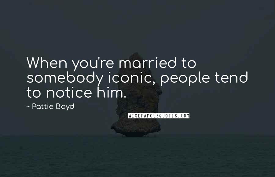 Pattie Boyd Quotes: When you're married to somebody iconic, people tend to notice him.