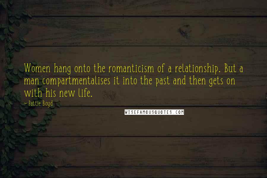 Pattie Boyd Quotes: Women hang onto the romanticism of a relationship. But a man compartmentalises it into the past and then gets on with his new life.