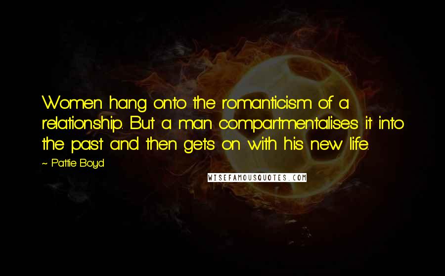 Pattie Boyd Quotes: Women hang onto the romanticism of a relationship. But a man compartmentalises it into the past and then gets on with his new life.