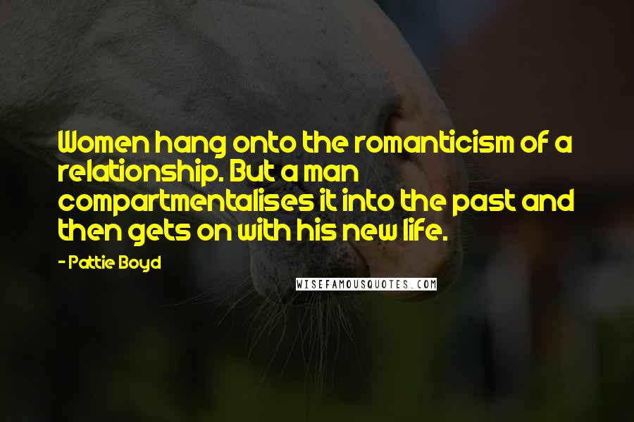 Pattie Boyd Quotes: Women hang onto the romanticism of a relationship. But a man compartmentalises it into the past and then gets on with his new life.